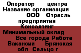 Оператор Call-центра › Название организации ­ LM Group, ООО › Отрасль предприятия ­ Консалтинг › Минимальный оклад ­ 27 000 - Все города Работа » Вакансии   . Брянская обл.,Сельцо г.